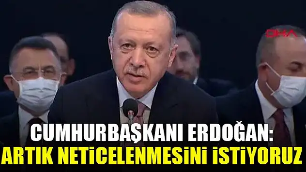 Cumhurbaşkanı Erdoğan: Artık neticelenmesini istiyoruz
