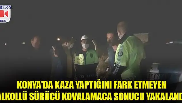 Konya'da kaza yaptığını fark etmeyen alkollü sürücü kovalamaca sonucu yakalandı