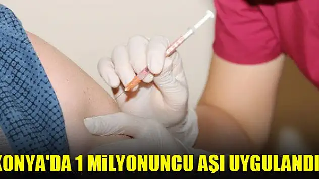 Konya'da 1 milyonuncu aşı uygulandı!