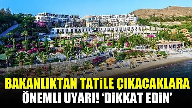 Bakanlıktan tatile çıkacaklara önemli uyarı!