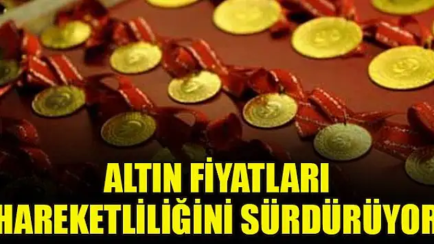 Altın fiyatları hareketliliğini sürdürüyor