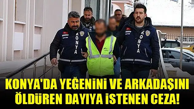Konya'da yeğenini ve arkadaşını öldüren dayıya istenen ceza!