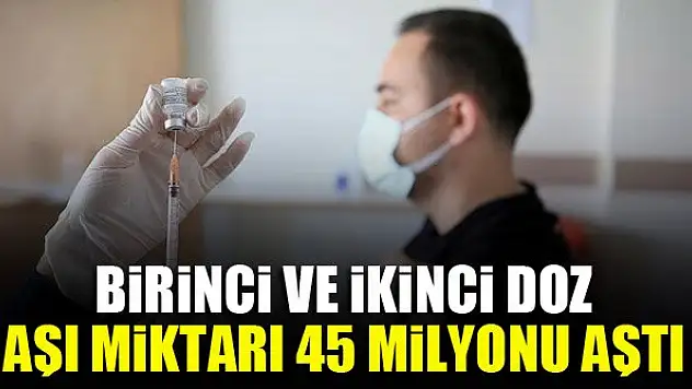 Birinci ve ikinci doz aşı miktarı 45 milyonu aştı