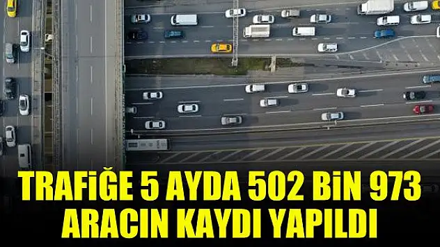 Trafiğe 5 ayda 502 bin 973 aracın kaydı yapıldı