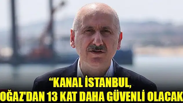 Adil Karaismailoğlu: Kanal İstanbul, Boğaz'dan 13 kat daha güvenli olacak