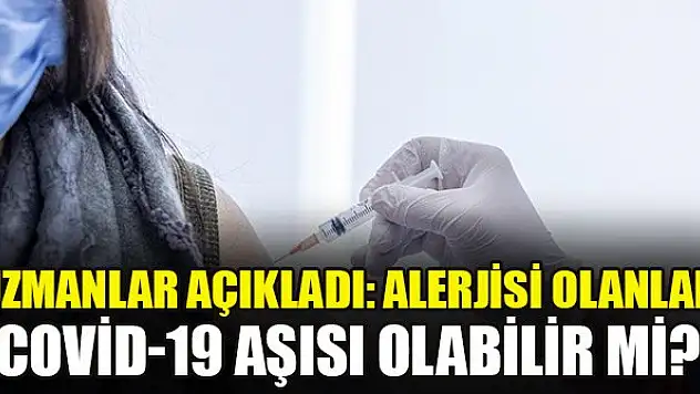 Uzmanlar açıkladı: Alerjisi olanlar Covid-19 aşısı olabilir mi?