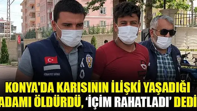Konya'da karısının ilişki yaşadığı adamı öldürdü, 'içim rahatladı' dedi
