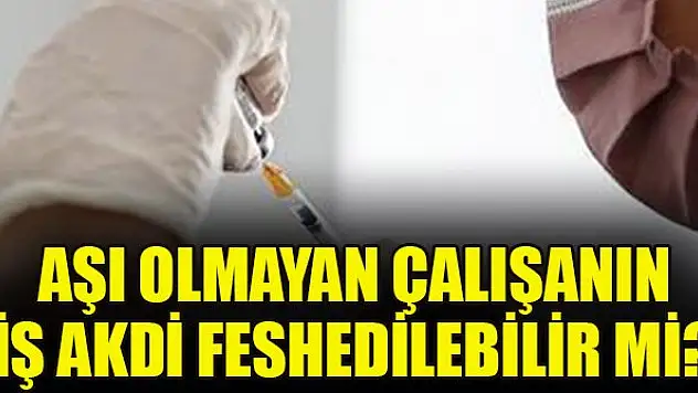 Aşı olmayan çalışanın iş akdi feshedilebilir mi?