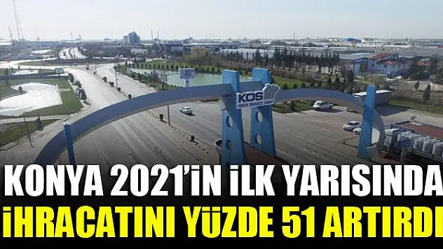 Konya 2021'in ilk yarısında ihracatını yüzde 51 artırdı