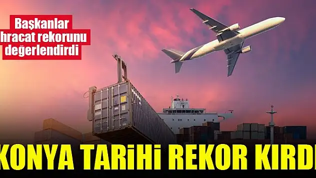 Konya tarihi rekor kırdı, başkanlar ihracat rekorunu değerlendirdi