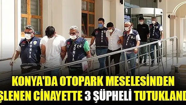 Konya'da otopark meselesinden işlenen cinayette 3 şüpheli tutuklandı