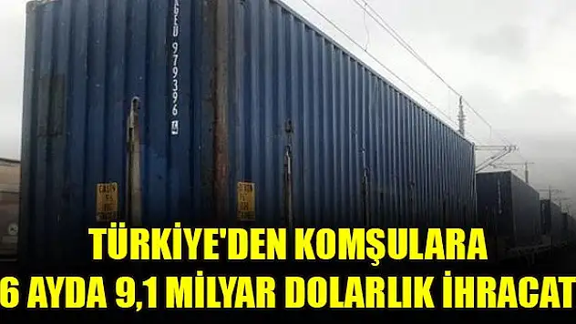Türkiye'den komşulara 6 ayda 9,1 milyar dolarlık ihracat