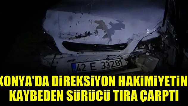 Konya'da direksiyon hakimiyetini kaybeden sürücü tıra çarptı