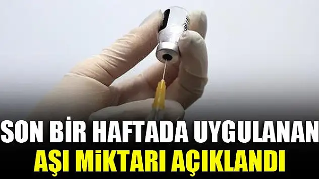 Son bir haftada uygulanan aşı miktarı açıklandı
