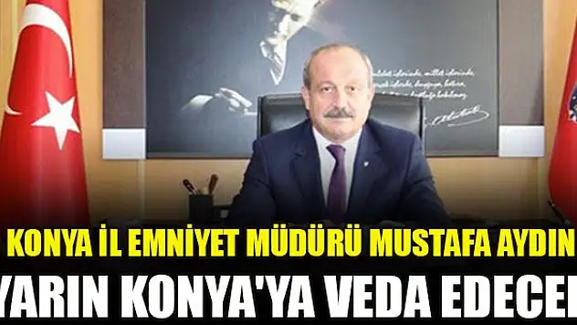 Konya İl Emniyet Müdürü Mustafa Aydın yarın Konya'ya veda edecek