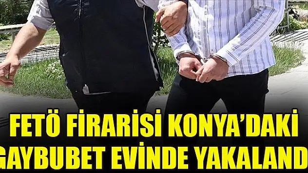 FETÖ firarisi Konya'daki gaybubet evinde yakalandı