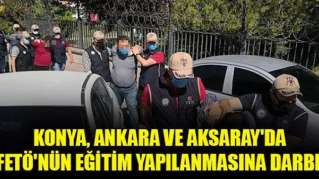 Konya, Ankara ve Aksaray'da FETÖ'nün eğitim yapılanmasına darbe