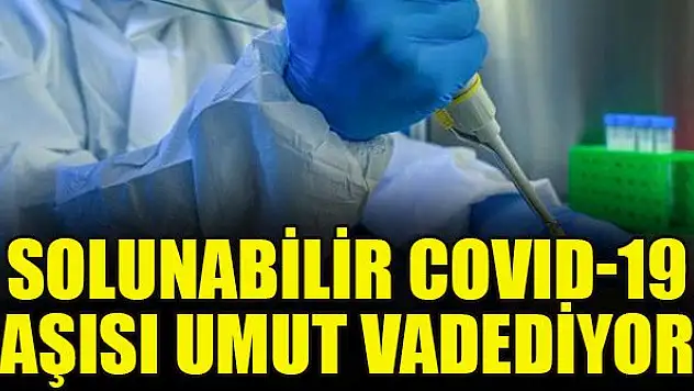 Solunabilir COVID-19 aşısı umut vadediyor