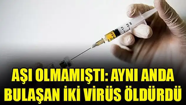 Aşı olmamıştı: Aynı anda bulaşan iki virüs öldürdü