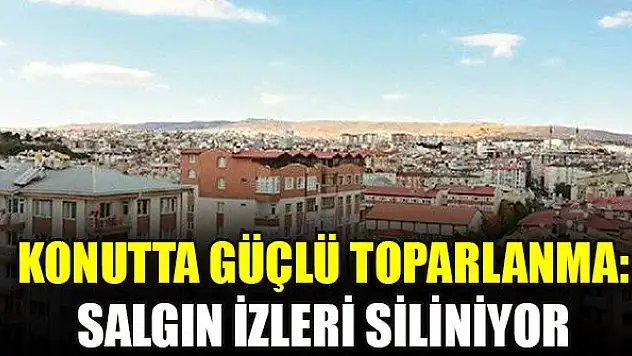 Konutta güçlü toparlanma: Salgın izleri siliniyor