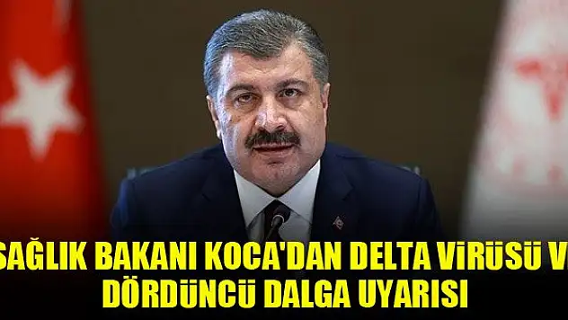 Sağlık Bakanı Koca'dan delta virüsü ve dördüncü dalga uyarısı