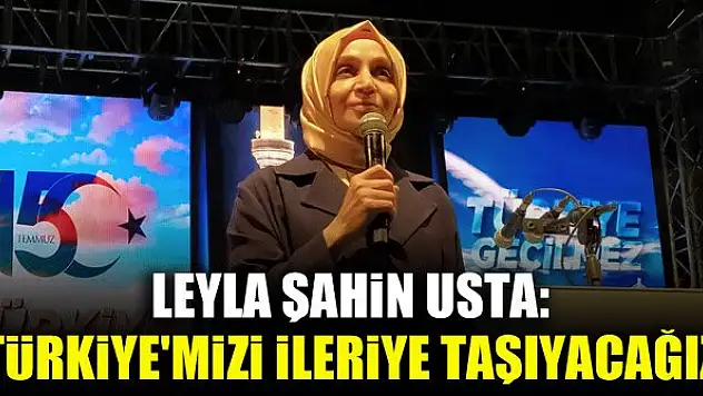Leyla Şahin Usta: Türkiye'mizi ileriye taşıyacağız
