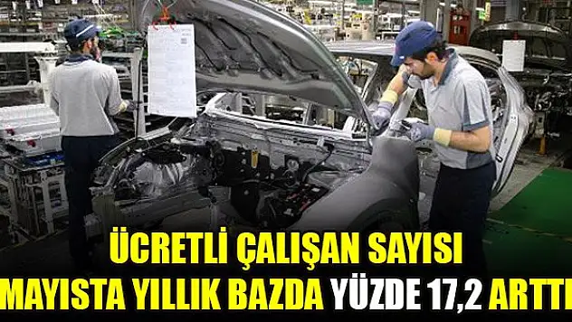Ücretli çalışan sayısı mayısta yıllık bazda yüzde 17,2 arttı