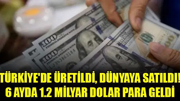 Türkiye'de üretildi, dünyaya satıldı! 6 ayda 1.2 milyar dolar para geldi