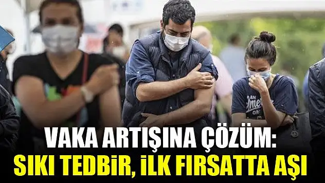 Vaka artışına çözüm: Sıkı tedbir, ilk fırsatta aşı