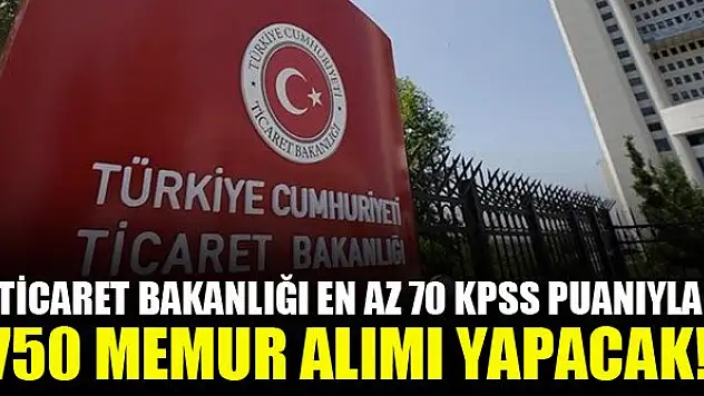 Ticaret Bakanlığı en az 70 KPSS puanıyla 750 memur alımı yapacak!