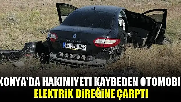 Konya'da hakimiyeti kaybeden otomobil elektrik direğine çarptı