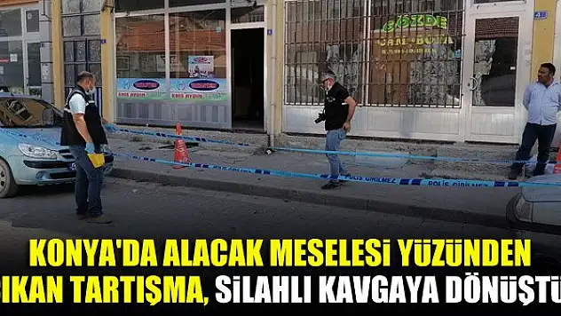 Konya'da alacak meselesi yüzünden çıkan tartışma, silahlı kavgaya dönüştü!