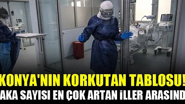 Konya'nın korkutan tablosu! Vaka sayısı en çok artan iller arasında