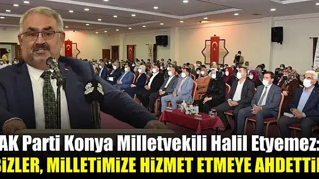 AK Parti Konya Milletvekili Halil Etyemez: Bizler, milletimize hizmet etmeye ahdettik