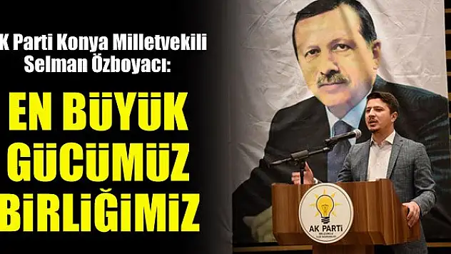 AK Parti Konya Milletvekili Selman Özboyacı: En büyük gücümüz birlik ve beraberliğimiz