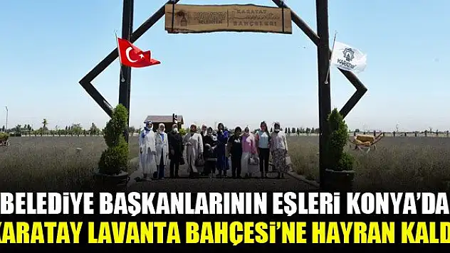 Belediye başkanlarının eşleri Konya'da Karatay Lavanta Bahçesi'ne hayran kaldı