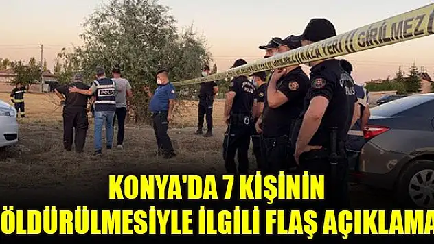 Konya'da 7 kişinin öldürülmesiyle ilgili flaş açıklama