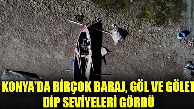 Konya'da birçok baraj, göl ve gölet dip seviyeleri gördü