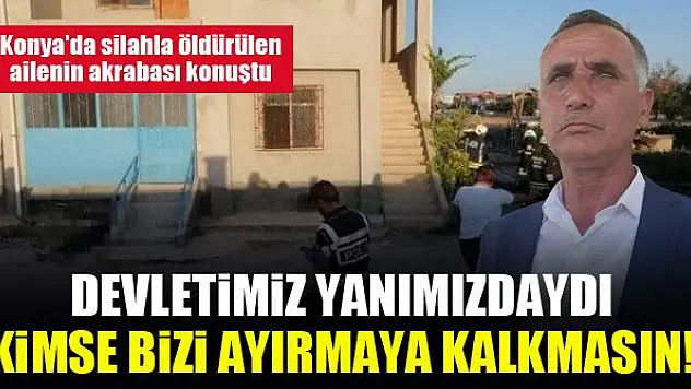 Konya'da silahla öldürülen ailenin akrabası Erol Şan: Devletimiz yanımızdaydı, Kimse bizi ayırmaya kalkmasın!