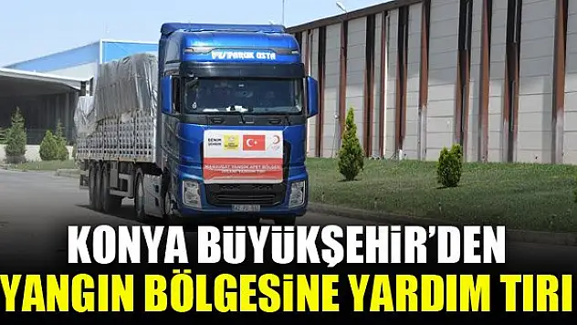 Konya Büyükşehir'den yangın bölgesine yardım tırı