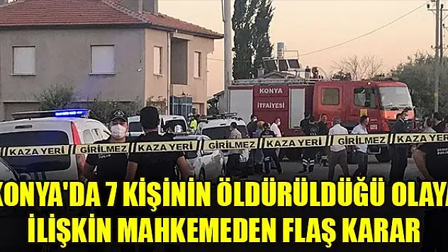 Konya'da 7 kişinin öldürüldüğü olaya ilişkin mahkemeden flaş karar