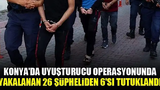Konya'da uyuşturucu operasyonunda yakalanan 26 şüpheliden 6'sı tutuklandı