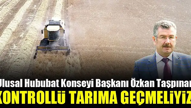 Ulusal Hububat Konseyi Başkanı Özkan Taşpınar: Kontrollü tarıma geçmeliyiz!