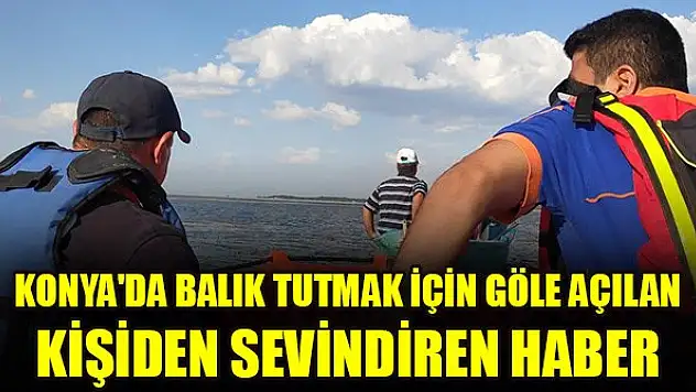 Konya'da balık tutmak için göle açılan kişiden sevindiren haber