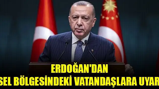 Cumhurbaşkanı Erdoğan'dan sel bölgesindeki vatandaşlara uyarı