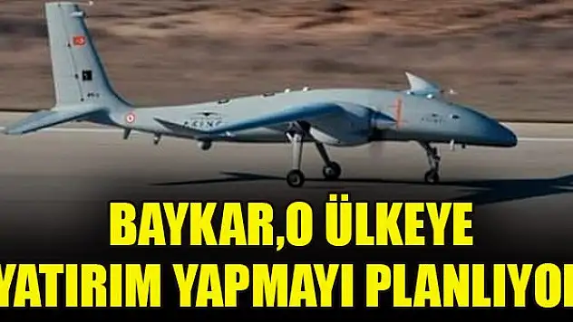 Baykar,o ülkeye yatırım yapmayı planlıyor
