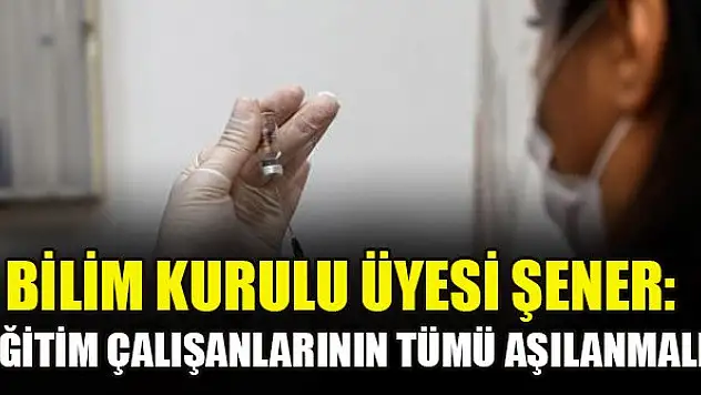 Bilim Kurulu Üyesi Şener: Eğitim çalışanlarının tümü aşılanmalı
