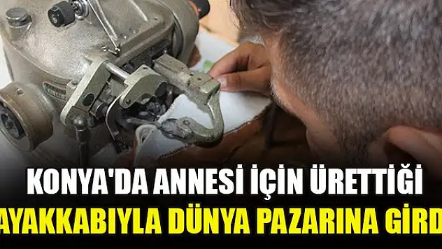 Konya'da annesi için ürettiği ayakkabıyla dünya pazarına girdi