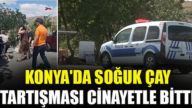 Konya'da soğuk çay tartışması cinayetle bitti