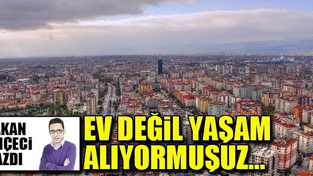Ev değil yaşam alıyormuşuz... Hakan Bahçeci yazdı...